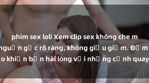 phim sex loli Xem clip sex không che mới - Nguồn gốc từ nguồn gốc rõ ràng, không giấu giếm. Đảm bảo khiến bạn hài lòng với những cảnh quay táo bạo và đầy kích thích.