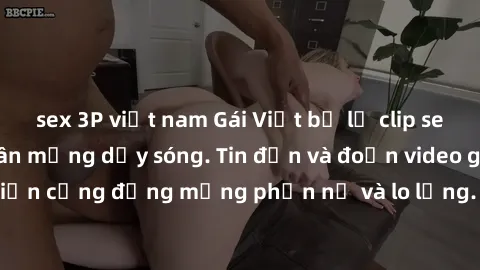 sex 3P việt nam Gái Việt bị lộ clip sex, scandal khiến dân mạng dậy sóng. Tin đồn và đoạn video gây chấn động, khiến cộng đồng mạng phẫn nộ và lo lắng. Bi kịch ẩn sau bức màn đen tối của thế giới ảo.