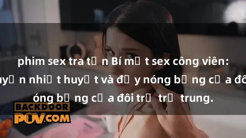 phim sex tra tấn Bí mật sex công viên: Những câu chuyện nhiệt huyết và đầy nóng bỏng của đôi trẻ trẻ trung.