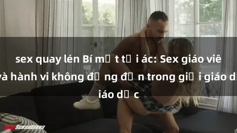 sex quay lén Bí mật tội ác: Sex giáo viên và hành vi không đứng đắn trong giới giáo dục