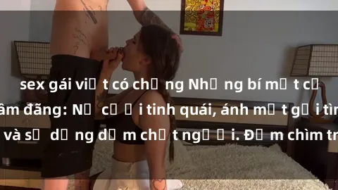 sex gái việt có chồng Những bí mật của gái Việt Nam dâm đãng: Nụ cười tinh quái, ánh mắt gợi tình và sự dụng dẫm chết người. Đắm chìm trong vòng xoay đam mê!