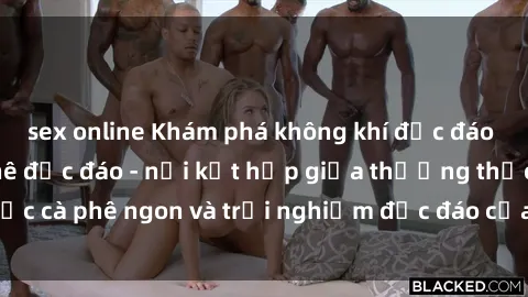 sex online Khám phá không khí độc đáo tại sex quán cà phê độc đáo - nơi kết hợp giữa thưởng thức cà phê ngon và trải nghiệm độc đáo của không gian sex shop.