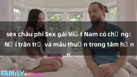 sex châu phi Sex gái Việt Nam có chồng: Nỗi trăn trở và mâu thuẫn trong tâm hồn