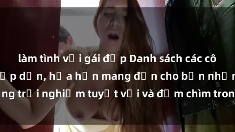 làm tình với gái đẹp Danh sách các cô gái gọi Việt Nam hấp dẫn, hứa hẹn mang đến cho bạn những trải nghiệm tuyệt vời và đắm chìm trong cảm xúc tuyệt vời.