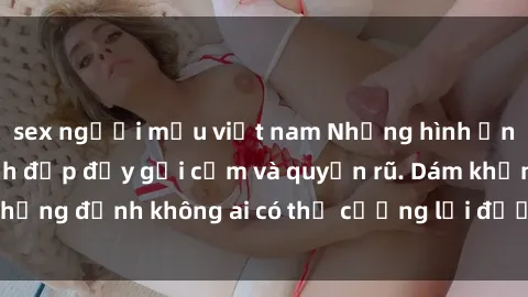 sex người mẫu việt nam Những hình ảnh sex gái Việt xinh đẹp đầy gợi cảm và quyến rũ. Dám khẳng định không ai có thể cưỡng lại được vẻ đẹp của họ.