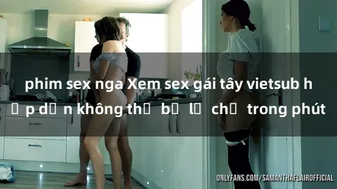 phim sex nga Xem sex gái tây vietsub hấp dẫn không thể bỏ lỡ chỉ trong phút