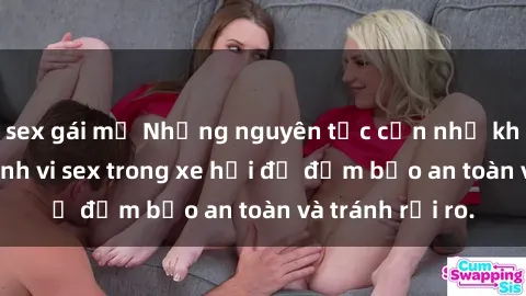sex gái mỹ Những nguyên tắc cần nhớ khi thực hiện hành vi sex trong xe hơi để đảm bảo an toàn và tránh rủi ro.