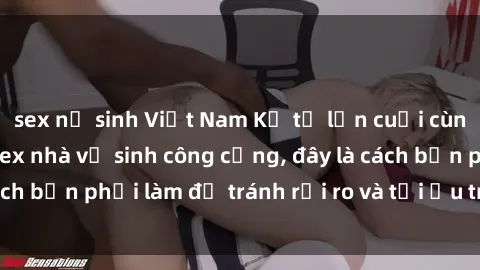 sex nữ sinh Việt Nam Kể từ lần cuối cùng bạn thực hành sex nhà vệ sinh công cộng, đây là cách bạn phải làm để tránh rủi ro và tối ưu trải nghiệm.