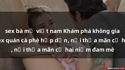 sex bà mẹ việt nam Khám phá không gian độc đáo tại sex quán cà phê hấp dẫn, nơi thỏa mãn cả hai niềm đam mê