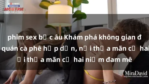 phim sex bắc âu Khám phá không gian độc đáo tại sex quán cà phê hấp dẫn, nơi thỏa mãn cả hai niềm đam mê