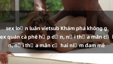 sex loạn luân vietsub Khám phá không gian độc đáo tại sex quán cà phê hấp dẫn, nơi thỏa mãn cả hai niềm đam mê
