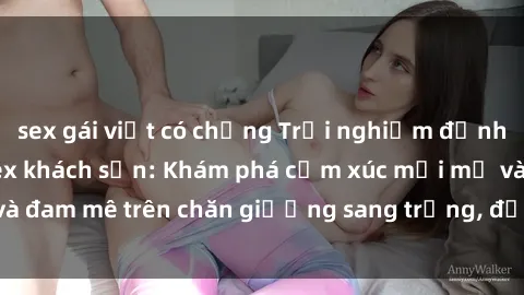 sex gái việt có chồng Trải nghiệm đỉnh cao tình yêu tại sex khách sạn: Khám phá cảm xúc mới mẻ và đam mê trên chăn giường sang trọng, độc đáo, không giới hạn.
