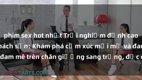 phim sex hot nhất Trải nghiệm đỉnh cao tình yêu tại sex khách sạn: Khám phá cảm xúc mới mẻ và đam mê trên chăn giường sang trọng, độc đáo, không giới hạn.