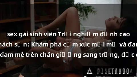 sex gái sinh viên Trải nghiệm đỉnh cao tình yêu tại sex khách sạn: Khám phá cảm xúc mới mẻ và đam mê trên chăn giường sang trọng, độc đáo, không giới hạn.