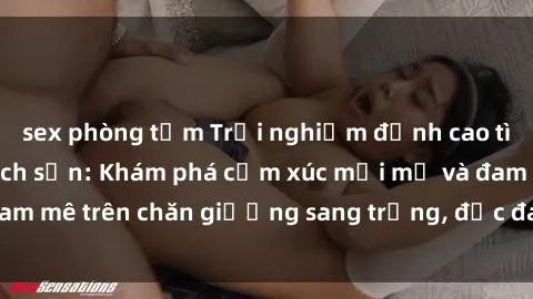 sex phòng tắm Trải nghiệm đỉnh cao tình yêu tại sex khách sạn: Khám phá cảm xúc mới mẻ và đam mê trên chăn giường sang trọng, độc đáo, không giới hạn.