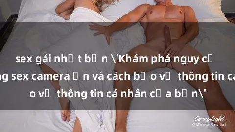 sex gái nhật bản 'Khám phá nguy cơ của việc sử dụng sex camera ẩn và cách bảo vệ thông tin cá nhân của bạn'
