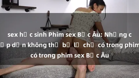 sex học sinh Phim sex Bắc Âu: Những cảnh nóng hấp dẫn không thể bỏ lỡ chỉ có trong phim sex Bắc Âu