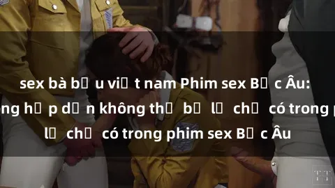 sex bà bầu việt nam Phim sex Bắc Âu: Những cảnh nóng hấp dẫn không thể bỏ lỡ chỉ có trong phim sex Bắc Âu
