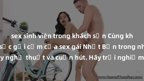 sex sinh viên trong khách sạn Cùng khám phá vẻ đẹp và sức gợi cảm của sex gái Nhật Bản trong những bộ phim đầy nghệ thuật và cuốn hút. Hãy trải nghiệm cảm xúc đầy mới mẻ và sống động từ những cảnh qua