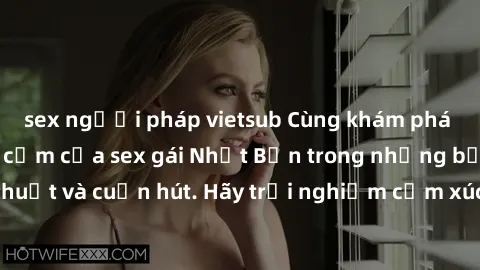 sex người pháp vietsub Cùng khám phá vẻ đẹp và sức gợi cảm của sex gái Nhật Bản trong những bộ phim đầy nghệ thuật và cuốn hút. Hãy trải nghiệm cảm xúc đầy mới mẻ và sống động từ những cảnh quay tinh 