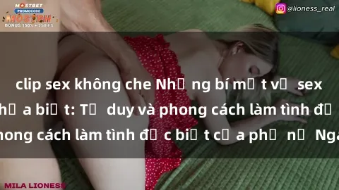 clip sex không che Những bí mật về sex gái Nga mà bạn chưa biết: Tư duy và phong cách làm tình đặc biệt của phụ nữ Nga