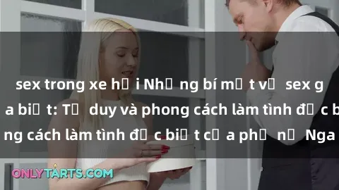 sex trong xe hơi Những bí mật về sex gái Nga mà bạn chưa biết: Tư duy và phong cách làm tình đặc biệt của phụ nữ Nga