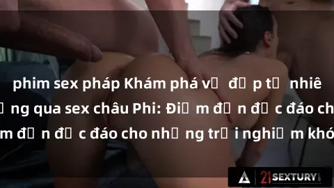 phim sex pháp Khám phá vẻ đẹp tự nhiên và văn hóa đa dạng qua sex châu Phi: Điểm đến độc đáo cho những trải nghiệm khó quên