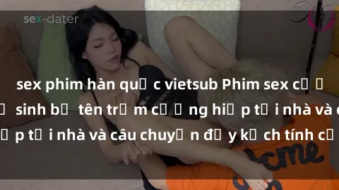 sex phim hàn quốc vietsub Phim sex cưỡng hiếp vietsub: Nữ sinh bị tên trộm cưỡng hiếp tại nhà và câu chuyện đầy kịch tính của vietsub