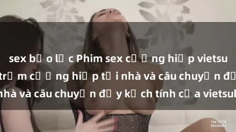 sex bạo lực Phim sex cưỡng hiếp vietsub: Nữ sinh bị tên trộm cưỡng hiếp tại nhà và câu chuyện đầy kịch tính của vietsub