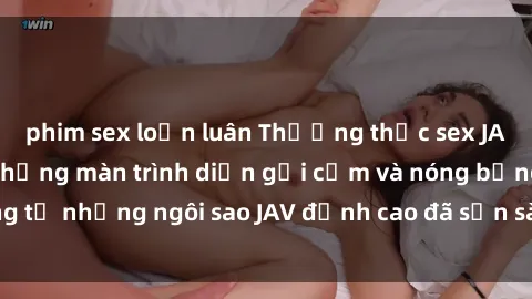 phim sex loạn luân Thưởng thức sex JAV idol miễn phí: Những màn trình diễn gợi cảm và nóng bỏng từ những ngôi sao JAV đỉnh cao đã sẵn sàng để bạn khám phá.