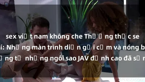 sex việt nam không che Thưởng thức sex JAV idol miễn phí: Những màn trình diễn gợi cảm và nóng bỏng từ những ngôi sao JAV đỉnh cao đã sẵn sàng để bạn khám phá.