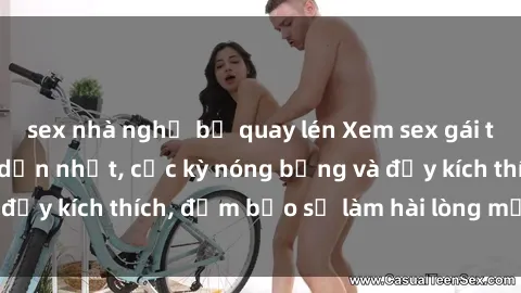 sex nhà nghỉ bị quay lén Xem sex gái trẻ không che hấp dẫn nhất, cực kỳ nóng bỏng và đầy kích thích, đảm bảo sẽ làm hài lòng mọi người!