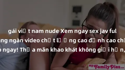 gái việt nam nude Xem ngay sex jav full HD miễn phí - Hàng ngàn video chất lượng cao đỉnh cao chỉ cần click vào ngay! Thỏa mãn khao khát không giới hạn, đón chờ những trải nghiệm mới lạ!