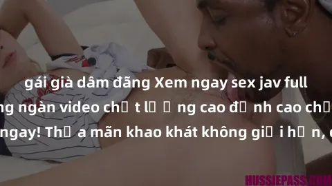 gái già dâm đãng Xem ngay sex jav full HD miễn phí - Hàng ngàn video chất lượng cao đỉnh cao chỉ cần click vào ngay! Thỏa mãn khao khát không giới hạn, đón chờ những trải nghiệm mới lạ!