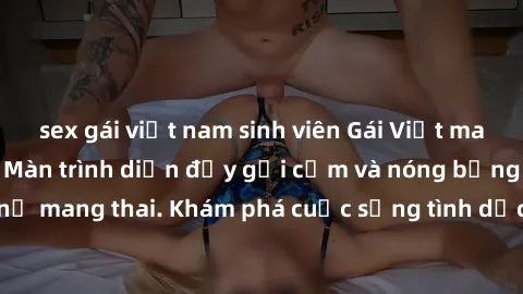 sex gái việt nam sinh viên Gái Việt mang bầu và làm tình: Màn trình diễn đầy gợi cảm và nóng bỏng của phụ nữ mang thai. Khám phá cuộc sống tình dục đầy hấp dẫn và mới lạ của họ!