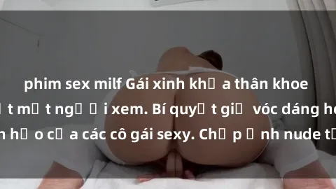 phim sex milf Gái xinh khỏa thân khoe dáng nóng bỏng đốt mắt người xem. Bí quyết giữ vóc dáng hoàn hảo của các cô gái sexy. Chụp ảnh nude tự tin không sợ lộ hàng.