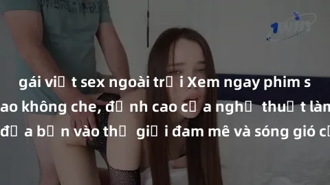 gái việt sex ngoài trời Xem ngay phim sex HD chất lượng cao không che, đỉnh cao của nghệ thuật làm tình, đưa bạn vào thế giới đam mê và sóng gió của tình yêu không giới hạn.