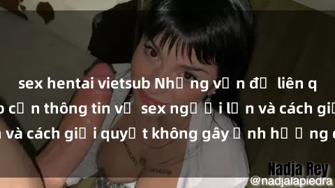 sex hentai vietsub Những vấn đề liên quan đến việc tiếp cận thông tin về sex người lớn và cách giải quyết không gây ảnh hưởng đến trẻ em