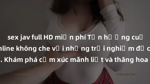 sex jav full HD miễn phí Tận hưởng cuộc sống tình dục online không che với những trải nghiệm độc đáo và mới lạ. Khám phá cảm xúc mãnh liệt và thăng hoa cùng đối tác tại các trang web chuyên nghiệp.