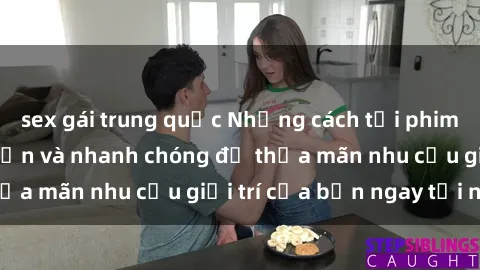 sex gái trung quốc Những cách tải phim sex về máy đơn giản và nhanh chóng để thỏa mãn nhu cầu giải trí của bạn ngay tại nhà