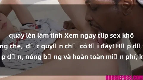 quay lén làm tình Xem ngay clip sex không che cực hot, không che,  độc quyền chỉ có tại đây! Hấp dẫn, nóng bỏng và hoàn toàn miễn phí, không thể bỏ qua!
