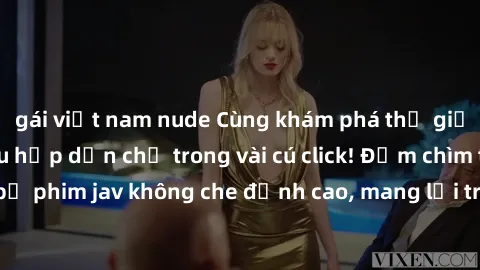 gái việt nam nude Cùng khám phá thế giới jav không che siêu hấp dẫn chỉ trong vài cú click! Đắm chìm trong những bộ phim jav không che đỉnh cao, mang lại trải nghiệm thú vị và đầy kích thích.