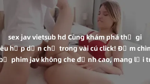 sex jav vietsub hd Cùng khám phá thế giới jav không che siêu hấp dẫn chỉ trong vài cú click! Đắm chìm trong những bộ phim jav không che đỉnh cao, mang lại trải nghiệm thú vị và đầy kích thích.