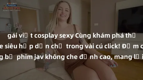 gái việt cosplay sexy Cùng khám phá thế giới jav không che siêu hấp dẫn chỉ trong vài cú click! Đắm chìm trong những bộ phim jav không che đỉnh cao, mang lại trải nghiệm thú vị và đầy kích thích.