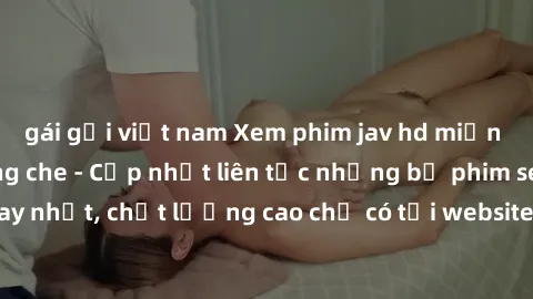 gái gọi việt nam Xem phim jav hd miễn phí đỉnh cao không che - Cập nhật liên tục những bộ phim sex hay nhất, chất lượng cao chỉ có tại website chuyên nghiệp hàng đầu.