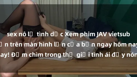 sex nô lệ tình dục Xem phim JAV vietsub mới nhất và hấp dẫn trên màn hình lớn của bạn ngay hôm nay! Đắm chìm trong thế giới tình ái đầy nóng bỏng và kích thích.