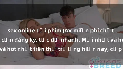 sex online Tải phim JAV miễn phí chất lượng cao, không cần đăng ký, tốc độ nhanh. Mới nhất và hot nhất trên thị trường hiện nay, cập nhật hàng ngày.