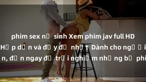phim sex nữ sinh Xem phim jav full HD online miễn phí - Hấp dẫn và đầy đủ nhất  Dành cho người lớn, đến ngay để trải nghiệm những bộ phim hấp dẫn và hấp dẫn.