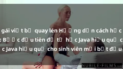 gái việt bị quay lén Hướng dẫn cách học Java cho sinh viên: Bước đầu tiên để tự học Java hiệu quả cho sinh viên mới bắt đầu là gì?