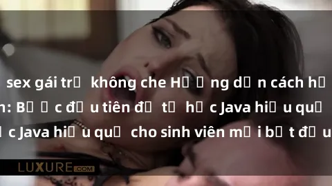 sex gái trẻ không che Hướng dẫn cách học Java cho sinh viên: Bước đầu tiên để tự học Java hiệu quả cho sinh viên mới bắt đầu là gì?